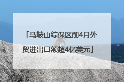 马鞍山综保区前4月外贸进出口额超4亿美元