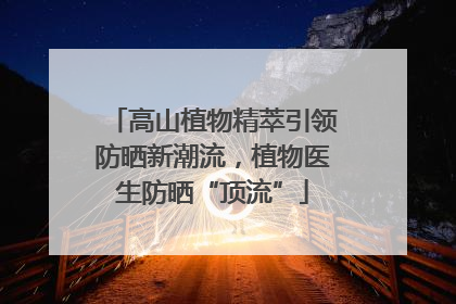高山植物精萃引领防晒新潮流，植物医生防晒“顶流”