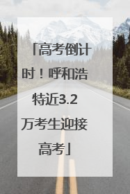 高考倒计时！呼和浩特近3.2万考生迎接高考