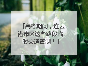 高考期间，连云港市区这些路段临时交通管制！