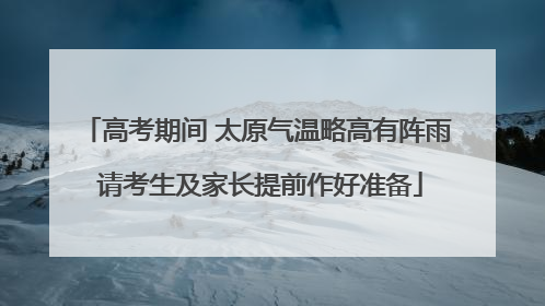 高考期间 太原气温略高有阵雨 请考生及家长提前作好准备