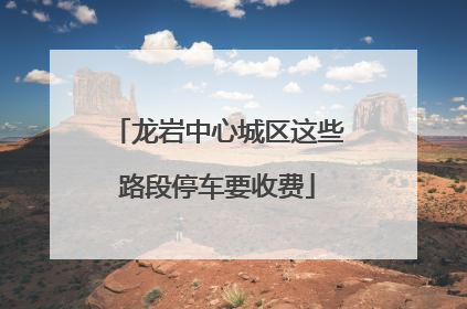 龙岩中心城区这些路段停车要收费