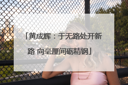 黄成辉：于无路处开新路 向毫厘间砺精钢