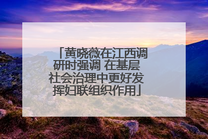 黄晓薇在江西调研时强调 在基层社会治理中更好发挥妇联组织作用