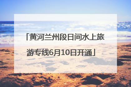 黄河兰州段日间水上旅游专线6月10日开通