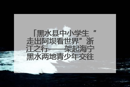 黑水县中小学生“走出阿坝看世界”浙江之行——架起海宁黑水两地青少年交往交流交融新桥梁