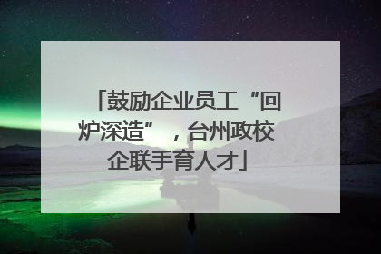 鼓励企业员工“回炉深造”，台州政校企联手育人才