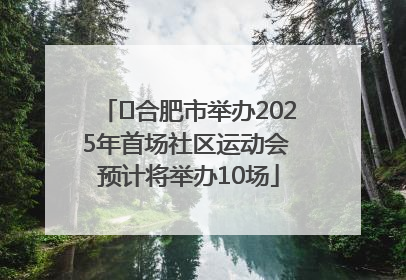 ﻿合肥市举办2025年首场社区运动会 预计将举办10场