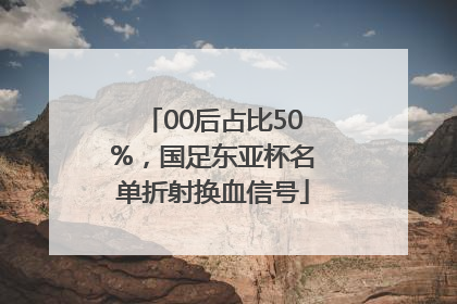 00后占比50%，国足东亚杯名单折射换血信号