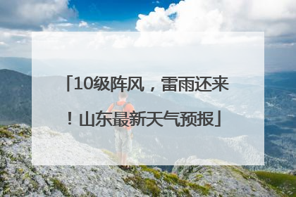 10级阵风，雷雨还来！山东最新天气预报