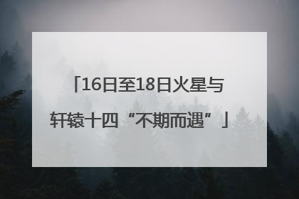 16日至18日火星与轩辕十四“不期而遇”