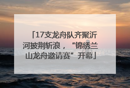 17支龙舟队齐聚沂河披荆斩浪，“锦绣兰山龙舟邀请赛”开幕