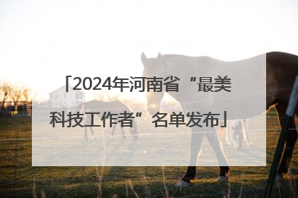 2024年河南省“最美科技工作者”名单发布