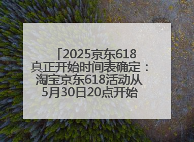 2025京东618真正开始时间表确定：淘宝京东618活动从5月30日20点开始到6月20日结束！