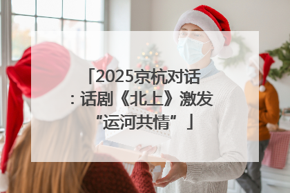 2025京杭对话：话剧《北上》激发“运河共情”