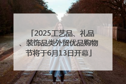 2025工艺品、礼品、装饰品类外贸优品购物节将于6月13日开幕