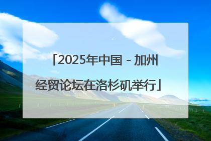 2025年中国－加州经贸论坛在洛杉矶举行