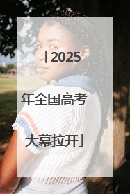 2025年全国高考大幕拉开
