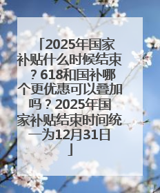 2025年国家补贴什么时候结束？618和国补哪个更优惠可以叠加吗？2025年国家补贴结束时间统一为12月31日