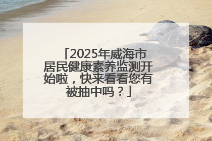 2025年威海市居民健康素养监测开始啦，快来看看您有被抽中吗？