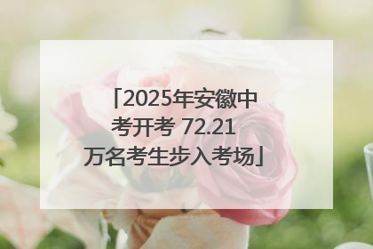 2025年安徽中考开考 72.21万名考生步入考场