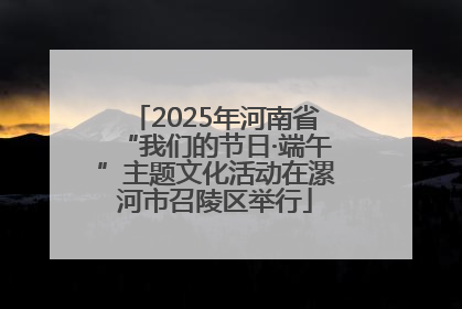 2025年河南省“我们的节日·端午”主题文化活动在漯河市召陵区举行