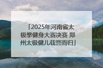 2025年河南省太极拳健身大赛决赛 郑州太极健儿载誉而归