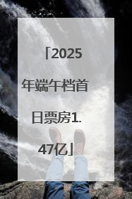 2025年端午档首日票房1.47亿