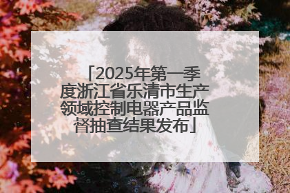 2025年第一季度浙江省乐清市生产领域控制电器产品监督抽查结果发布