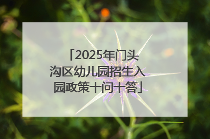 2025年门头沟区幼儿园招生入园政策十问十答