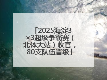 2025海淀3×3超级争霸赛（北体大站）收官，80支队伍晋级
