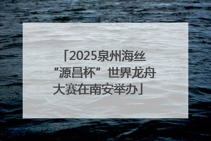 2025泉州海丝“源昌杯”世界龙舟大赛在南安举办