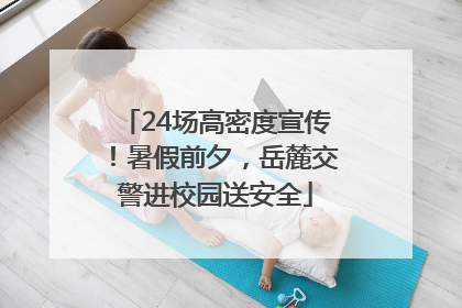 24场高密度宣传！暑假前夕，岳麓交警进校园送安全