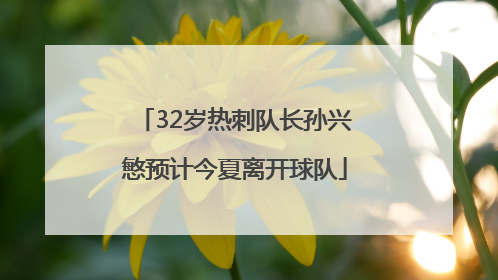 32岁热刺队长孙兴慜预计今夏离开球队