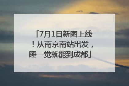 7月1日新图上线！从南京南站出发，睡一觉就能到成都