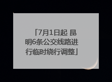 7月1日起 昆明6条公交线路进行临时绕行调整