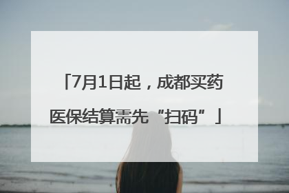 7月1日起，成都买药医保结算需先“扫码”
