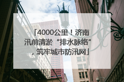 4000公里！济南汛前清淤“排水脉络”，筑牢城市防汛网