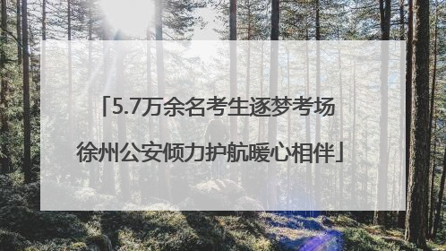 5.7万余名考生逐梦考场 徐州公安倾力护航暖心相伴