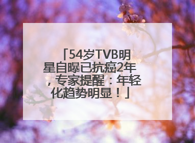 54岁TVB明星自曝已抗癌2年，专家提醒：年轻化趋势明显！