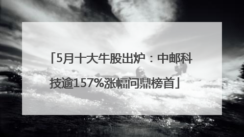 5月十大牛股出炉：中邮科技逾157%涨幅问鼎榜首