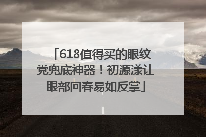 618值得买的眼纹党兜底神器！初源漾让眼部回春易如反掌