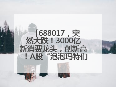 688017，突然大跌！3000亿新消费龙头，创新高！A股“泡泡玛特们”，涨疯了