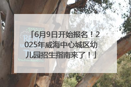 6月9日开始报名！2025年威海中心城区幼儿园招生指南来了！