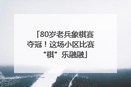 80岁老兵象棋赛夺冠！这场小区比赛“棋”乐融融