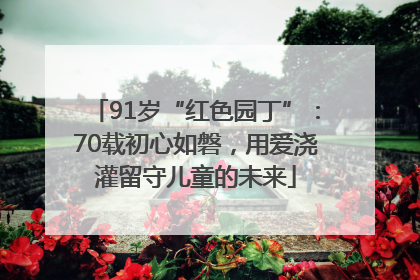91岁“红色园丁”：70载初心如磐，用爱浇灌留守儿童的未来