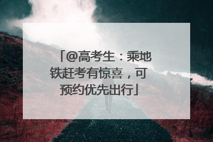 @高考生：乘地铁赶考有惊喜，可预约优先出行