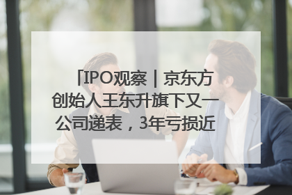 IPO观察｜京东方创始人王东升旗下又一公司递表，3年亏损近50亿元，近8成收入来自同一客户