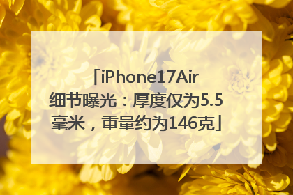 iPhone17Air细节曝光：厚度仅为5.5毫米，重量约为146克
